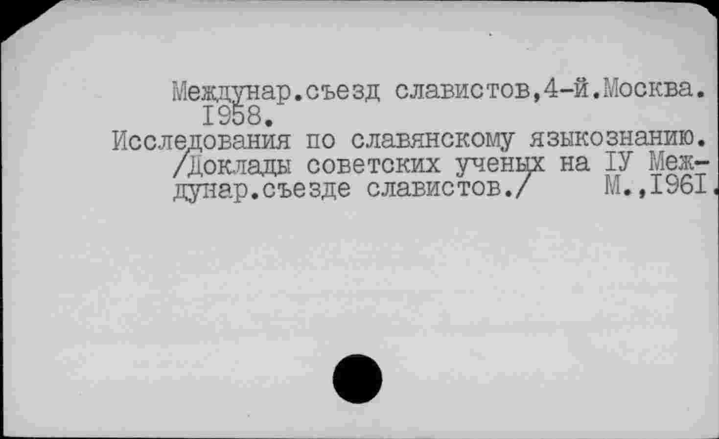 ﻿Межд^нар.съезд славистов,4-й.Москва.
Исследования по славянскому языкознанию.
/Доклады советских ученых на ІУ Меж-
дунар.съезде славистов./	М.,1961«